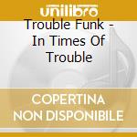 Trouble Funk - In Times Of Trouble cd