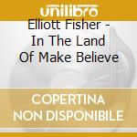 Elliott Fisher - In The Land Of Make Believe cd musicale di Elliott Fisher
