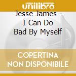 Jesse James - I Can Do Bad By Myself cd musicale di Jesse James