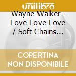 Wayne Walker - Love Love Love / Soft Chains Of Love cd musicale di Wayne Walker