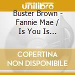 Buster Brown - Fannie Mae / Is You Is Or Is You Ain'T My Baby cd musicale di Buster Brown