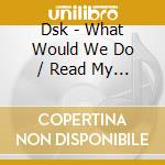 Dsk - What Would We Do / Read My Lips cd musicale di Dsk