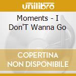 Moments - I Don'T Wanna Go cd musicale di Moments