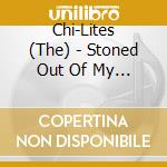 Chi-Lites (The) - Stoned Out Of My Mind cd musicale di Chi