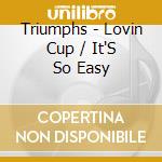 Triumphs - Lovin Cup / It'S So Easy cd musicale di Triumphs