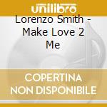 Lorenzo Smith - Make Love 2 Me cd musicale di Lorenzo Smith