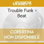 Trouble Funk - Beat cd musicale di Trouble Funk