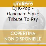 Dj K-Pop - Gangnam Style: Tribute To Psy cd musicale di Dj K