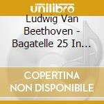 Ludwig Van Beethoven - Bagatelle 25 In A Minor cd musicale di Ludwig Van Beethoven
