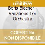 Boris Blacher - Variations For Orchestra cd musicale di Blacher