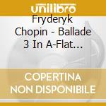 Fryderyk Chopin - Ballade 3 In A-Flat Major cd musicale di Fryderyk Chopin