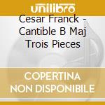 Cesar Franck - Cantible B Maj Trois Pieces cd