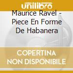 Maurice Ravel - Piece En Forme De Habanera cd musicale di Ravel
