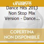 Dance Hits 2013 Non Stop Mix Version - Dance Hits 2013 Non Stop Mix Version cd musicale di Dance Hits 2013 Non Stop Mix Version