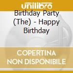 Birthday Party (The) - Happy Birthday cd musicale di Birthday Party