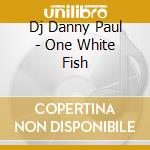 Dj Danny Paul - One White Fish cd musicale di Dj Danny Paul