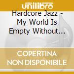 Hardcore Jazz - My World Is Empty Without You cd musicale di Hardcore Jazz
