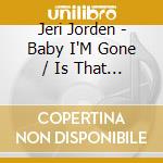 Jeri Jorden - Baby I'M Gone / Is That Bad cd musicale di Jeri Jorden