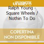 Ralph Young - Square Wheels / Nothin To Do cd