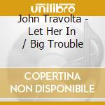 John Travolta - Let Her In / Big Trouble cd musicale di John Travolta