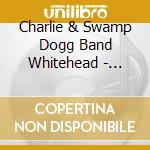 Charlie & Swamp Dogg Band Whitehead - Charlie Whitehead & Swamp Dogg Band cd