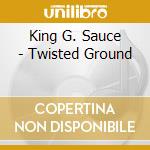 King G. Sauce - Twisted Ground cd