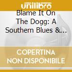 Blame It On The Dogg: A Southern Blues & Soul 1 - Blame It On The Dogg: A Southern Blues & Soul 1 cd musicale di Blame It On The Dogg: A Southern Blues & Soul 1