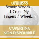 Bennie Woods - I Cross My Fingers / Wheel Baby Wheel cd musicale di Bennie Woods