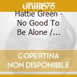 Hattie Green - No Good To Be Alone / Green Light Baby cd musicale di Hattie Green