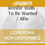 Jennifer Wells - To Be Wanted / Alfie cd musicale di Jennifer Wells