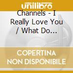 Channels - I Really Love You / What Do You Do cd musicale di Channels