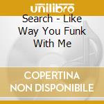 Search - Like Way You Funk With Me cd musicale di Search