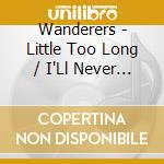 Wanderers - Little Too Long / I'Ll Never Smile Again cd musicale di Wanderers