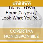 Titans - G'Win Home Calypso / Look What You'Re Doing Baby cd musicale di Titans