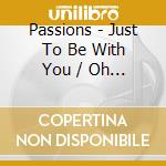 Passions - Just To Be With You / Oh Melancholy Me cd musicale di Passions