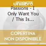 Passions - I Only Want You / This Is My Love cd musicale di Passions