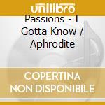 Passions - I Gotta Know / Aphrodite cd musicale di Passions