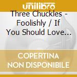 Three Chuckles - Foolishly / If You Should Love Again cd musicale di Three Chuckles