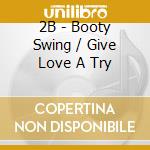 2B - Booty Swing / Give Love A Try cd musicale di 2B