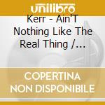 Kerr - Ain'T Nothing Like The Real Thing / Thank You cd musicale di Kerr