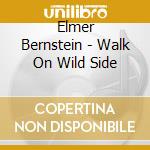 Elmer Bernstein - Walk On Wild Side cd musicale di Elmer Bernstein