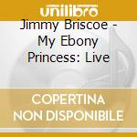 Jimmy Briscoe - My Ebony Princess: Live cd musicale di Jimmy Briscoe