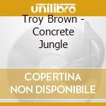 Troy Brown - Concrete Jungle cd