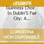 Guinness Choir - In Dublin'S Fair City: A Collection Of Favorite cd musicale di Guinness Choir