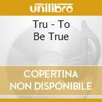 Tru - To Be True cd musicale di Tru