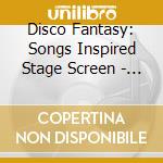Disco Fantasy: Songs Inspired Stage Screen - Disco Fantasy: Songs Inspired Stage Screen cd
