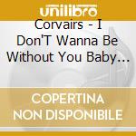 Corvairs - I Don'T Wanna Be Without You Baby / Girl With Wind cd