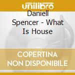 Daniell Spencer - What Is House cd musicale di Daniell Spencer