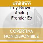 Troy Brown - Analog Frontier Ep cd