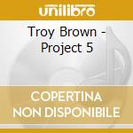 Troy Brown - Project 5 cd musicale di Troy Brown